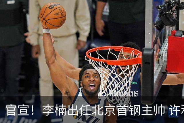 官宣！李楠出任北京首钢主帅 许利民担任总教练